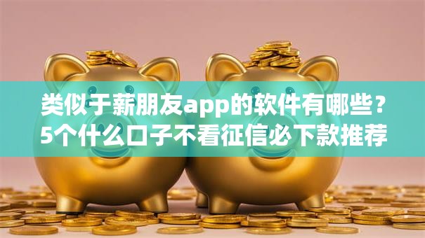 类似于薪朋友app的软件有哪些？5个什么口子不看征信必下款推荐给你