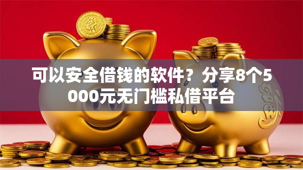 可以安全借钱的软件？分享8个5000元无门槛私借平台