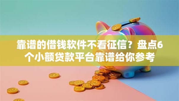 靠谱的借钱软件不看征信？盘点6个小额贷款平台靠谱给你参考