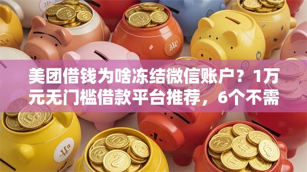美团借钱为啥冻结微信账户？1万元无门槛借款平台推荐，6个不需要征信的贷款平台盘点