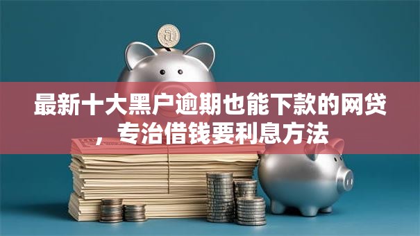 最新十大黑户逾期也能下款的网贷，专治借钱要利息方法