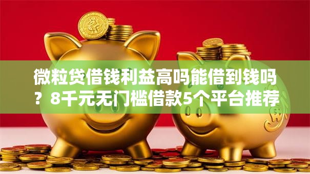 微粒贷借钱利益高吗能借到钱吗？8千元无门槛借款5个平台推荐