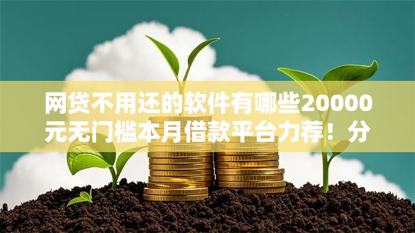 网贷不用还的软件有哪些20000元无门槛本月借款平台力荐!分享小额网贷口子20000元无门槛借款 网贷不用还的软件有哪些20000元无门槛本月借款平台力荐!分享小额网贷口子20000元无门槛借款