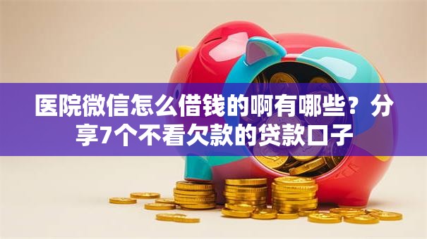 医院微信怎么借钱的啊有哪些？分享7个不看欠款的贷款口子