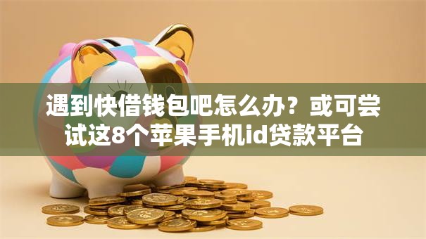 遇到快借钱包吧怎么办？或可尝试这8个苹果手机id贷款平台