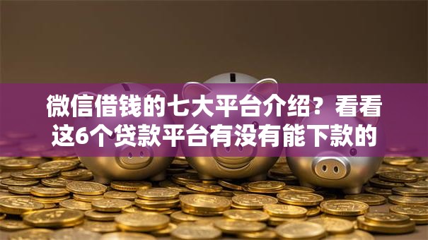 微信借钱的七大平台介绍？看看这6个贷款平台有没有能下款的