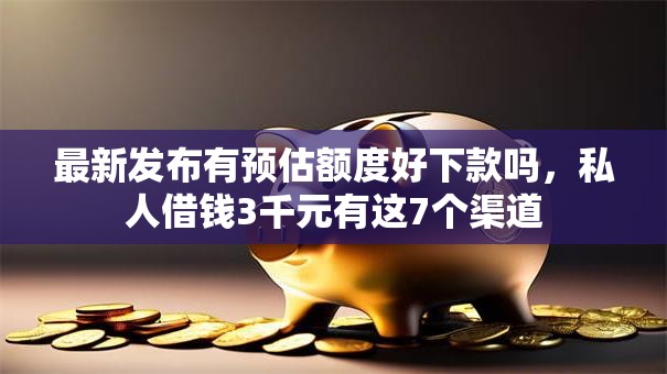 最新发布有预估额度好下款吗，私人借钱3千元有这7个渠道