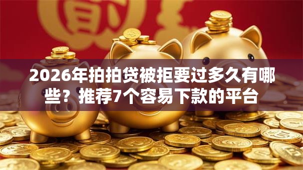 2026年拍拍贷被拒要过多久有哪些？推荐7个容易下款的平台