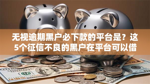 无视逾期黑户必下款的平台是？这5个征信不良的黑户在平台可以借款可以试试
