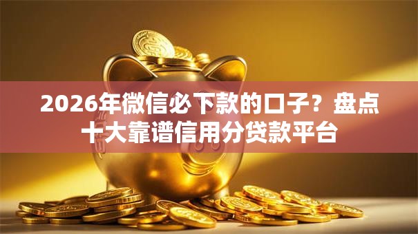 2026年微信必下款的口子?盘点十大靠谱信用分贷款平台 2026年微信必下款的口子?盘点十大靠谱信用分贷款平台