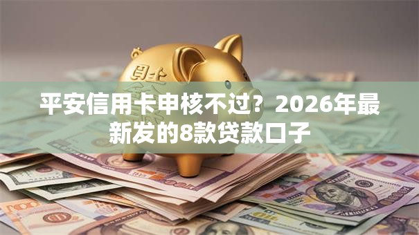 平安信用卡申核不过？2026年最新发的8款贷款口子
