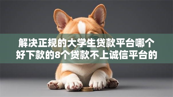 解决正规的大学生贷款平台哪个好下款的8个贷款不上诚信平台的软件分享