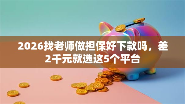 2026找老师做担保好下款吗，差2千元就选这5个平台