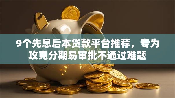 9个先息后本贷款平台推荐，专为攻克分期易审批不通过难题
