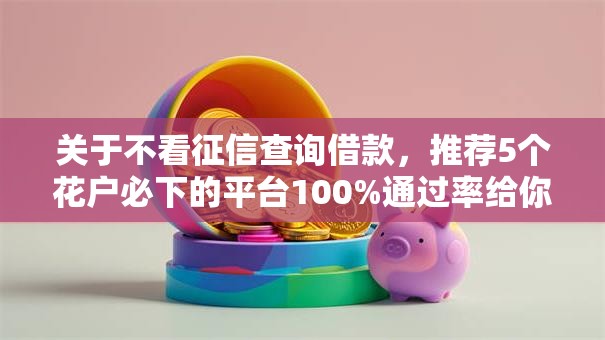 关于不看征信查询借款，推荐5个花户必下的平台100%通过率给你