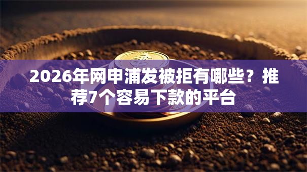 2026年网申浦发被拒有哪些？推荐7个容易下款的平台
