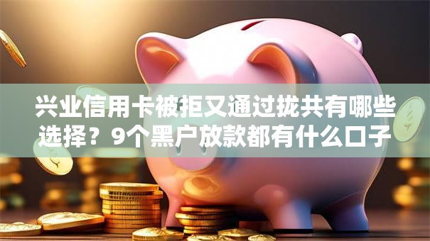 兴业信用卡被拒又通过拢共有哪些选择？9个黑户放款都有什么口子详解