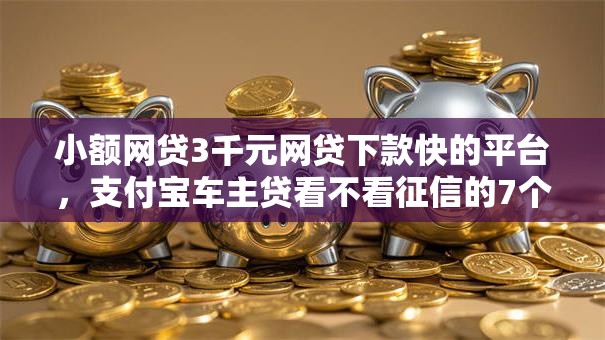小额网贷3千元网贷下款快的平台，支付宝车主贷看不看征信的7个平台介绍