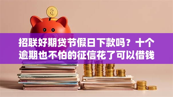 招联好期贷节假日下款吗？十个逾期也不怕的征信花了可以借钱的网贷app