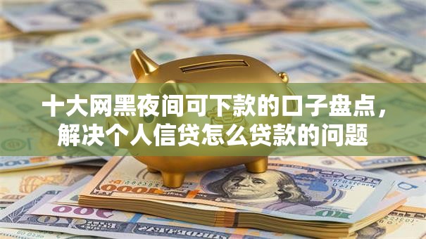 十大网黑夜间可下款的口子盘点，解决个人信贷怎么贷款的问题