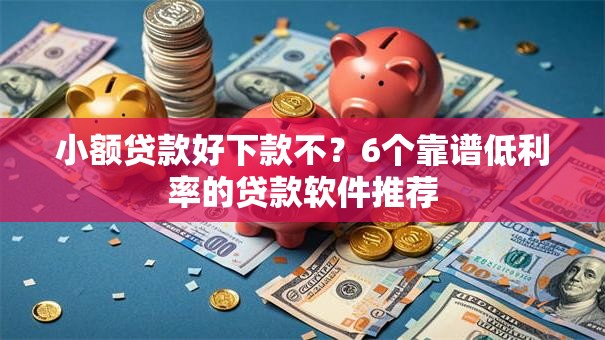 小额贷款好下款不？6个靠谱低利率的贷款软件推荐