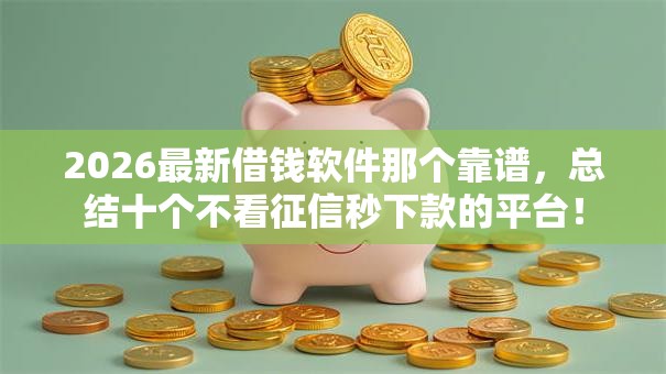 2026最新借钱软件那个靠谱，总结十个不看征信秒下款的平台！