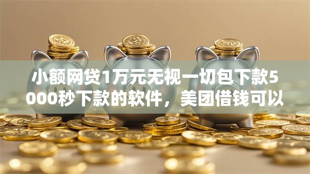 小额网贷1万元无视一切包下款5000秒下款的软件，美团借钱可以借多久的8个平台介绍