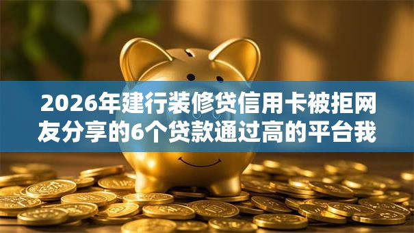 2026年建行装修贷信用卡被拒网友分享的6个贷款通过高的平台我觉得不错！