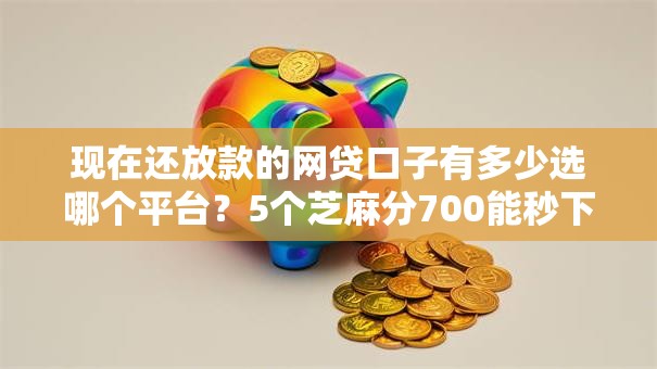 现在还放款的网贷口子有多少选哪个平台？5个芝麻分700能秒下的平台推荐