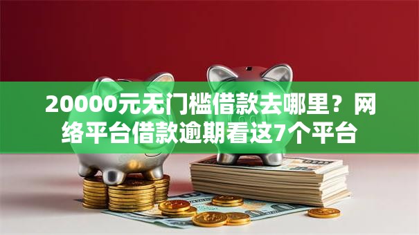 20000元无门槛借款去哪里？网络平台借款逾期看这7个平台