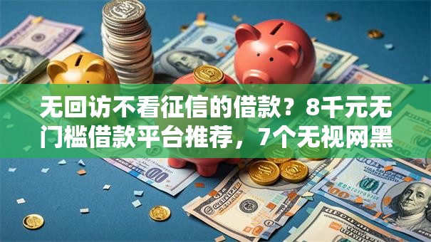 无回访不看征信的借款？8千元无门槛借款平台推荐，7个无视网黑征信黑3万贷款盘点