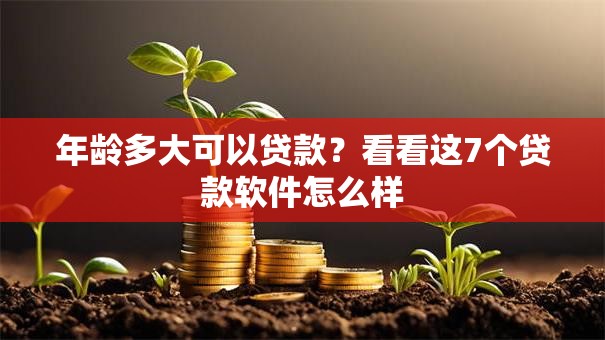 年龄多大可以贷款？看看这7个贷款软件怎么样