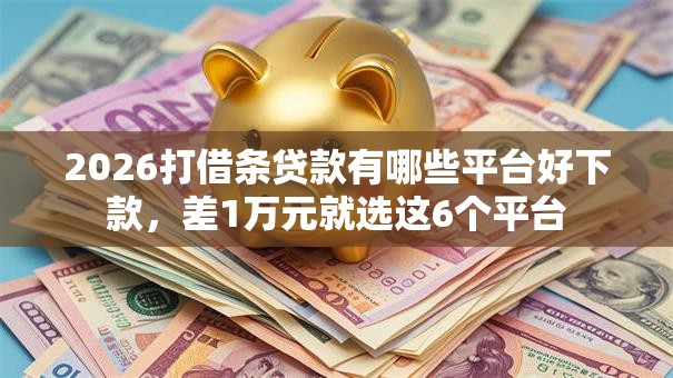 2026打借条贷款有哪些平台好下款，差1万元就选这6个平台