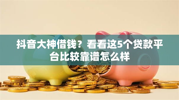 抖音大神借钱？看看这5个贷款平台比较靠谱怎么样