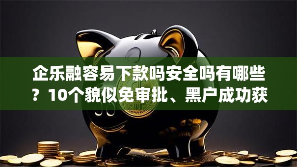 企乐融容易下款吗安全吗有哪些？10个貌似免审批、黑户成功获取大额贷款的app合集