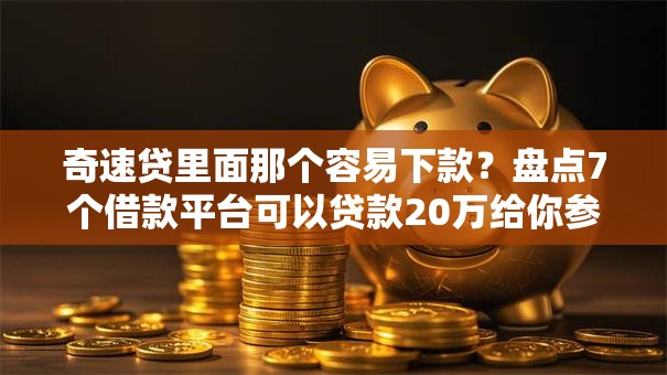 奇速贷里面那个容易下款？盘点7个借款平台可以贷款20万给你参考