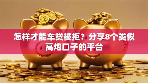怎样才能车贷被拒？分享8个类似高炮口子的平台