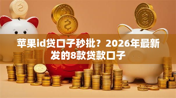苹果id贷口子秒批？2026年最新发的8款贷款口子