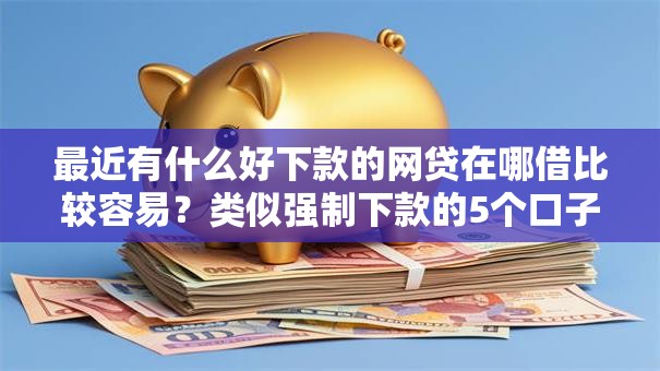 最近有什么好下款的网贷在哪借比较容易?类似强制下款的5个口子参考 最近有什么好下款的网贷在哪借比较容易?类似强制下款的5个口子参考