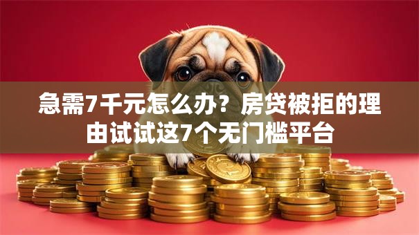 急需7千元怎么办？房贷被拒的理由试试这7个无门槛平台
