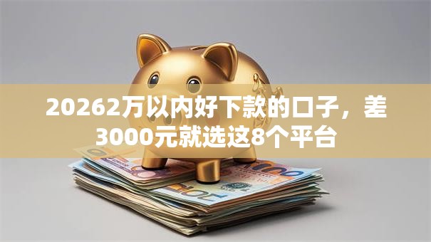 20262万以内好下款的口子，差3000元就选这8个平台