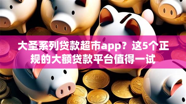 大圣系列贷款超市app?这5个正规的大额贷款平台值得一试 大圣系列贷款超市app?这5个正规的大额贷款平台值得一试
