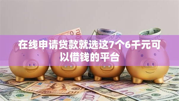 在线申请贷款就选这7个6千元可以借钱的平台