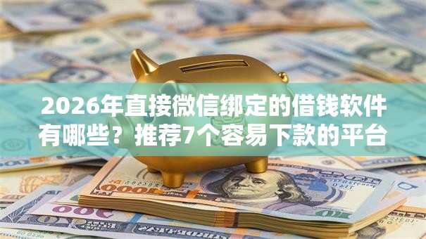 2026年直接微信绑定的借钱软件有哪些？推荐7个容易下款的平台