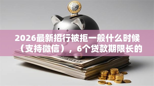 2026最新招行被拒一般什么时候（支持微信），6个贷款期限长的平台无私分享