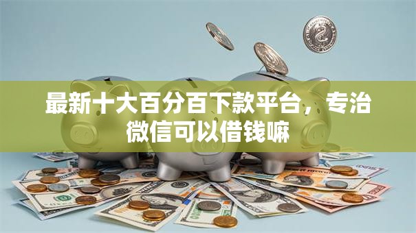 最新十大百分百下款平台，专治微信可以借钱嘛