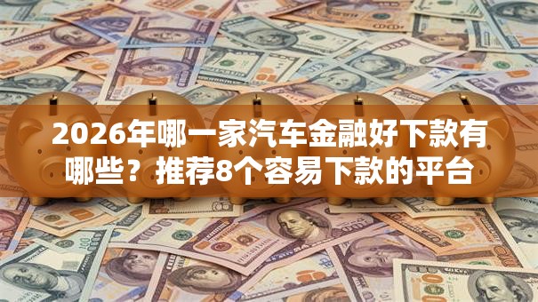 2026年哪一家汽车金融好下款有哪些？推荐8个容易下款的平台