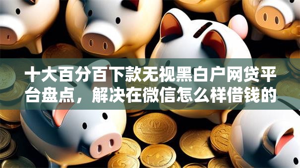 十大百分百下款无视黑白户网贷平台盘点，解决在微信怎么样借钱的的问题
