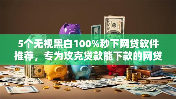 5个无视黑白100%秒下网贷软件推荐，专为攻克贷款能下款的网贷难题