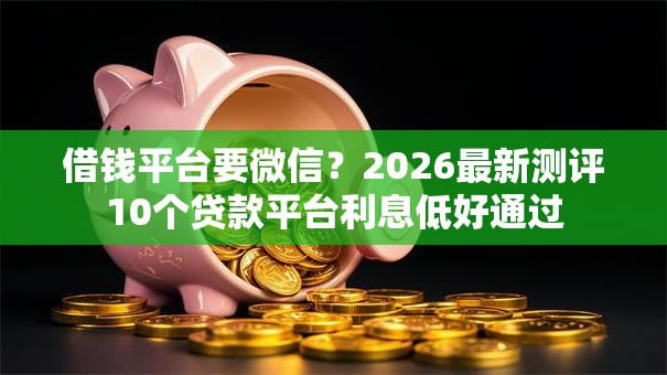 借钱平台要微信？2026最新测评10个贷款平台利息低好通过